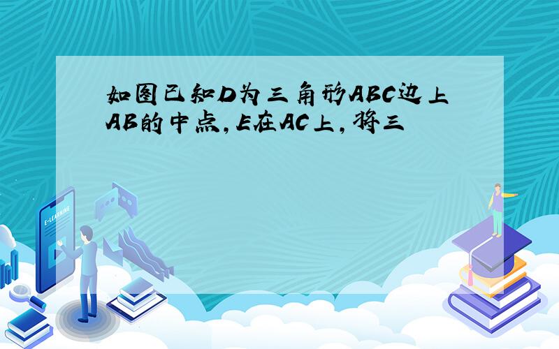 如图已知D为三角形ABC边上AB的中点,E在AC上,将三