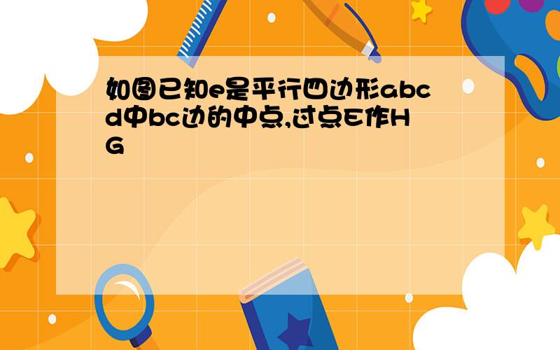 如图已知e是平行四边形abcd中bc边的中点,过点E作HG