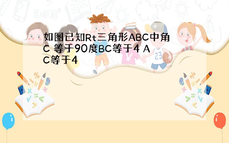 如图已知Rt三角形ABC中角C 等于90度BC等于4 AC等于4