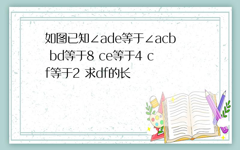 如图已知∠ade等于∠acb bd等于8 ce等于4 cf等于2 求df的长