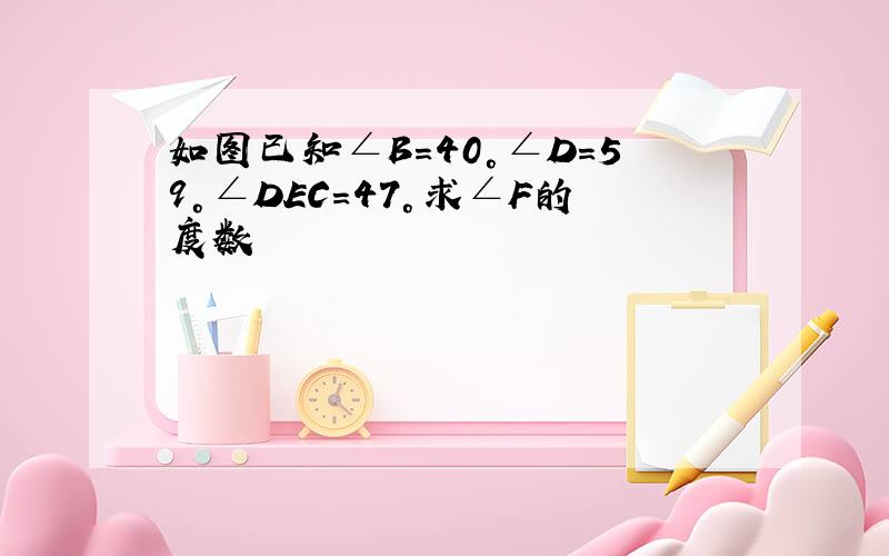 如图已知∠B＝40°∠D＝59°∠DEC＝47°求∠F的度数