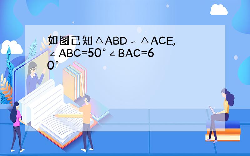 如图已知△ABD∽△ACE,∠ABC=50°∠BAC=60°