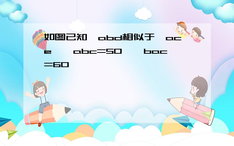 如图已知△abd相似于△ace,∠abc=50,∠bac=60