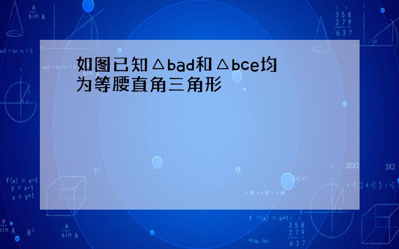 如图已知△bad和△bce均为等腰直角三角形