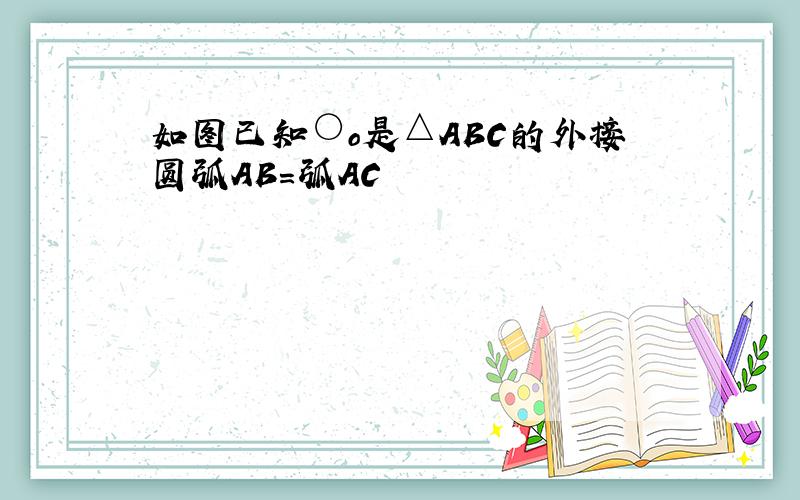 如图已知○o是△ABC的外接圆弧AB=弧AC