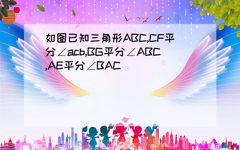 如图已知三角形ABC,CF平分∠acb,BG平分∠ABC,AE平分∠BAC