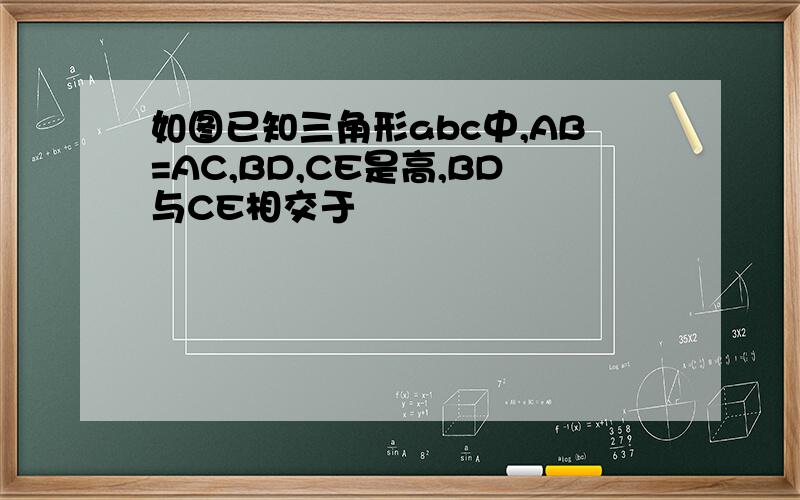 如图已知三角形abc中,AB=AC,BD,CE是高,BD与CE相交于