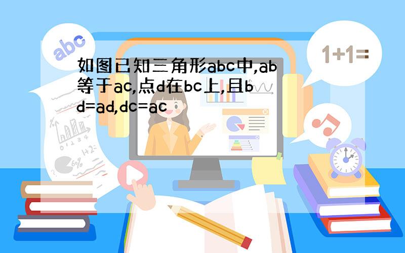 如图已知三角形abc中,ab等于ac,点d在bc上,且bd=ad,dc=ac