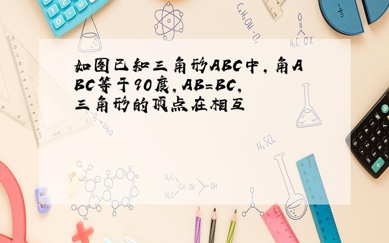 如图已知三角形ABC中,角ABC等于90度,AB=BC,三角形的顶点在相互