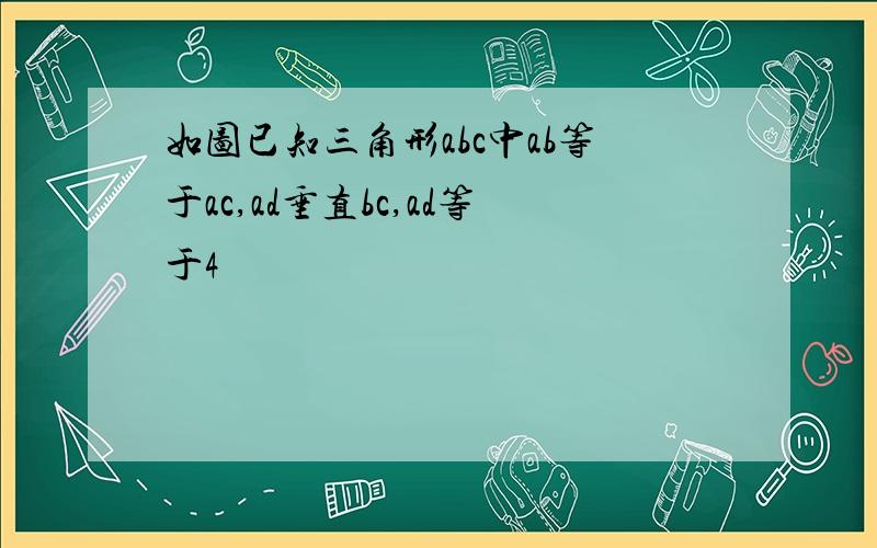 如图已知三角形abc中ab等于ac,ad垂直bc,ad等于4