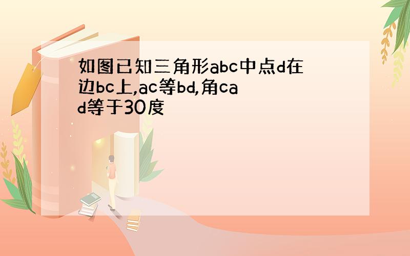 如图已知三角形abc中点d在边bc上,ac等bd,角cad等于30度