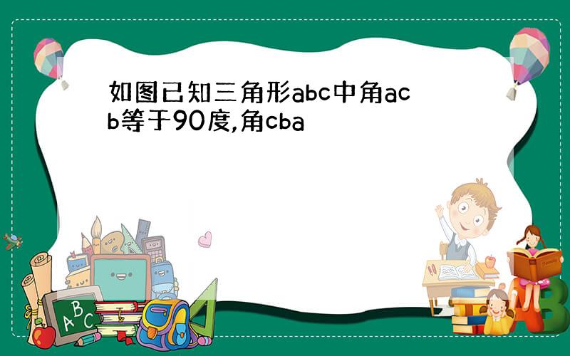 如图已知三角形abc中角acb等于90度,角cba