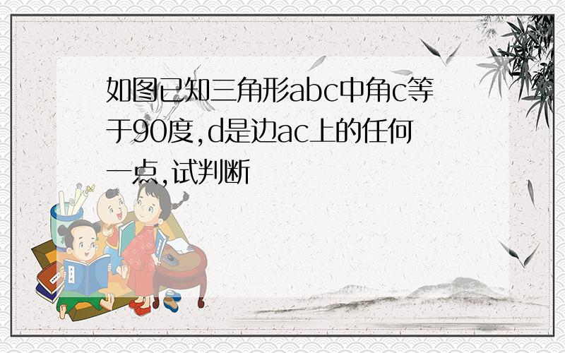 如图已知三角形abc中角c等于90度,d是边ac上的任何一点,试判断