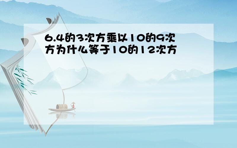 6.4的3次方乘以10的9次方为什么等于10的12次方