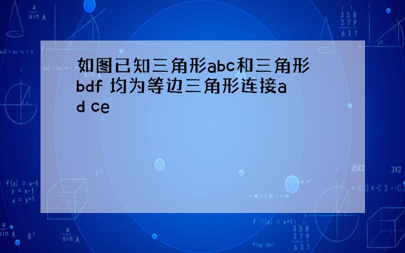 如图已知三角形abc和三角形bdf 均为等边三角形连接ad ce