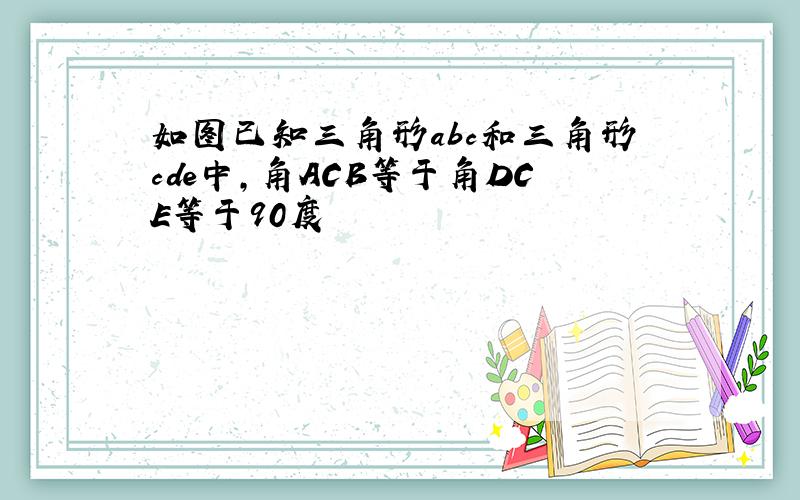 如图已知三角形abc和三角形cde中,角ACB等于角DCE等于90度