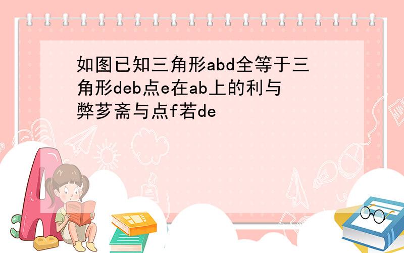 如图已知三角形abd全等于三角形deb点e在ab上的利与弊芗斋与点f若de