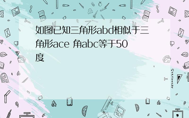 如图已知三角形abd相似于三角形ace 角abc等于50度