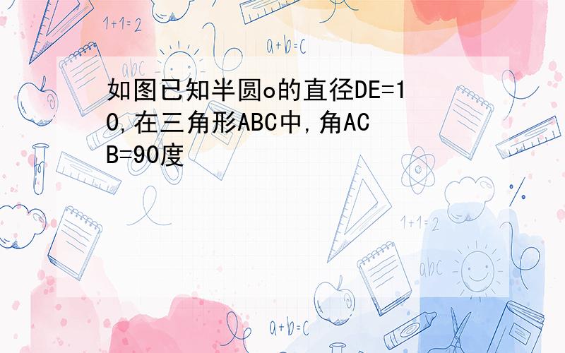 如图已知半圆o的直径DE=10,在三角形ABC中,角ACB=90度