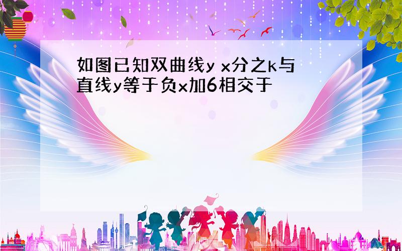 如图已知双曲线y x分之k与直线y等于负x加6相交于