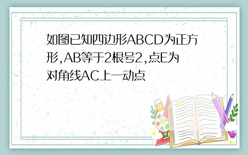 如图已知四边形ABCD为正方形,AB等于2根号2,点E为对角线AC上一动点