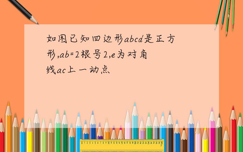 如图已知四边形abcd是正方形,ab=2根号2,e为对角线ac上一动点