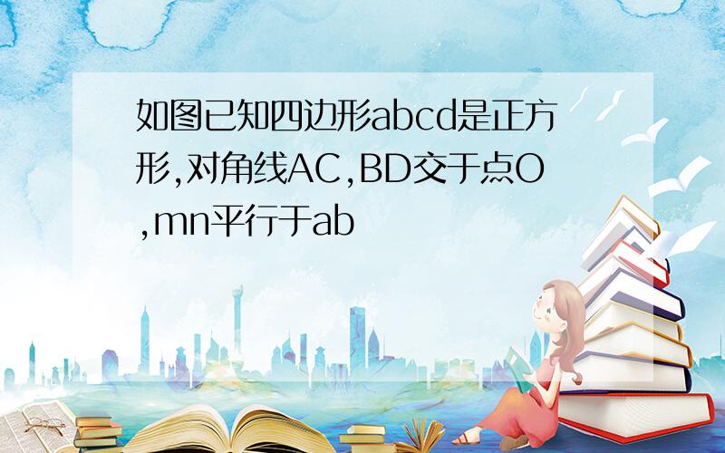 如图已知四边形abcd是正方形,对角线AC,BD交于点O,mn平行于ab