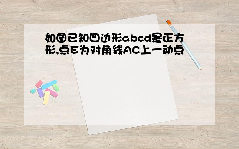 如图已知四边形abcd是正方形,点E为对角线AC上一动点