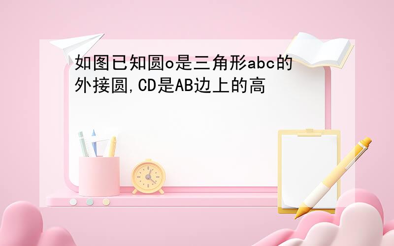 如图已知圆o是三角形abc的外接圆,CD是AB边上的高