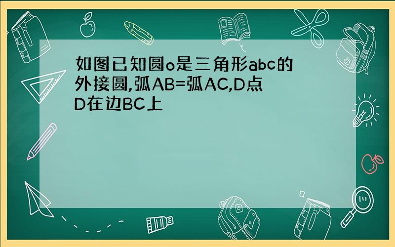 如图已知圆o是三角形abc的外接圆,弧AB=弧AC,D点D在边BC上