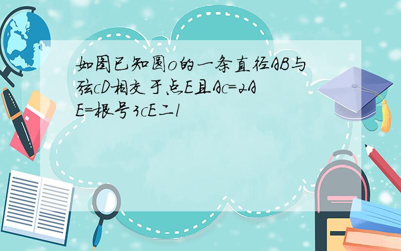 如图已知圆o的一条直径AB与弦cD相交于点E且Ac=2AE=根号3cE二l