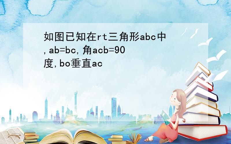 如图已知在rt三角形abc中,ab=bc,角acb=90度,bo垂直ac