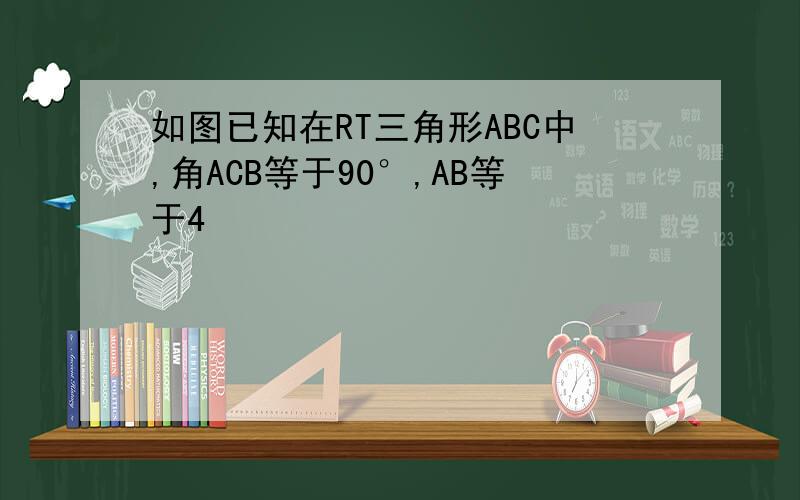 如图已知在RT三角形ABC中,角ACB等于90°,AB等于4