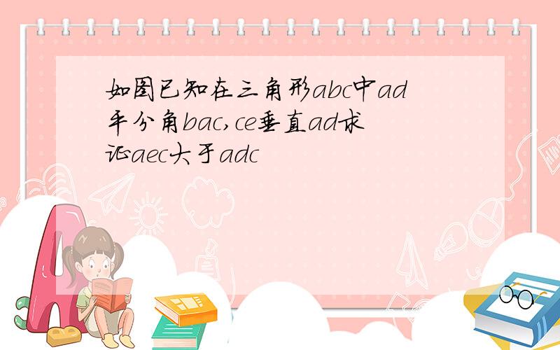 如图已知在三角形abc中ad平分角bac,ce垂直ad求证aec大于adc