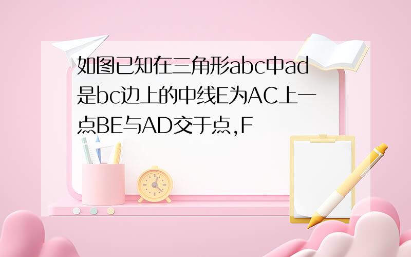 如图已知在三角形abc中ad是bc边上的中线E为AC上一点BE与AD交于点,F