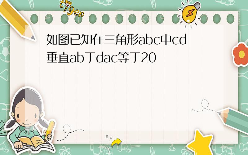 如图已知在三角形abc中cd垂直ab于dac等于20