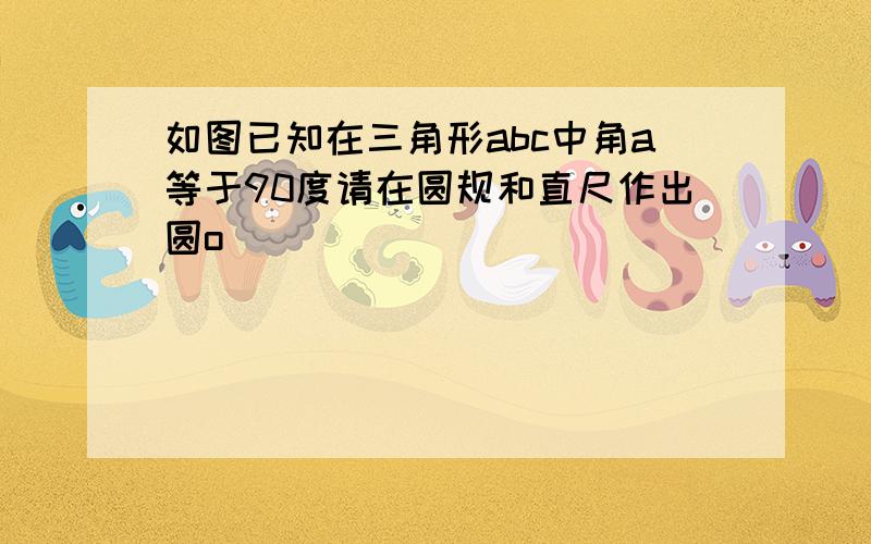 如图已知在三角形abc中角a等于90度请在圆规和直尺作出圆o