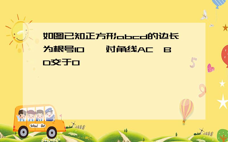 如图已知正方形abcd的边长为根号10,,对角线AC,BD交于O