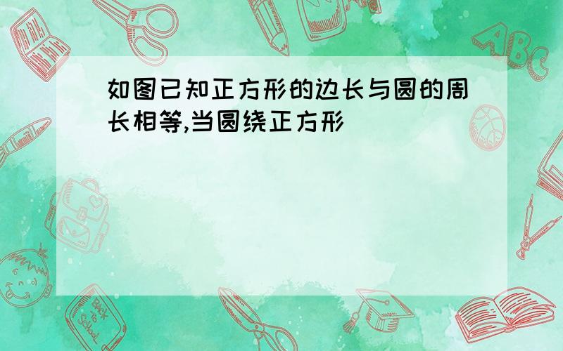 如图已知正方形的边长与圆的周长相等,当圆绕正方形