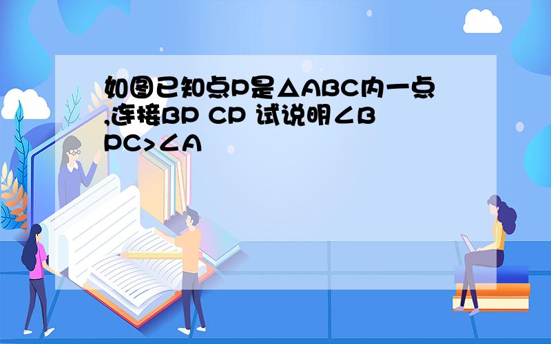 如图已知点P是△ABC内一点,连接BP CP 试说明∠BPC>∠A