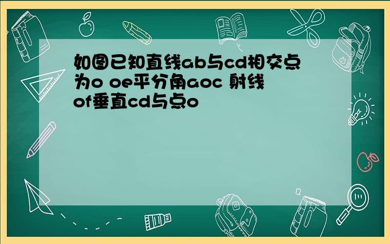 如图已知直线ab与cd相交点为o oe平分角aoc 射线of垂直cd与点o