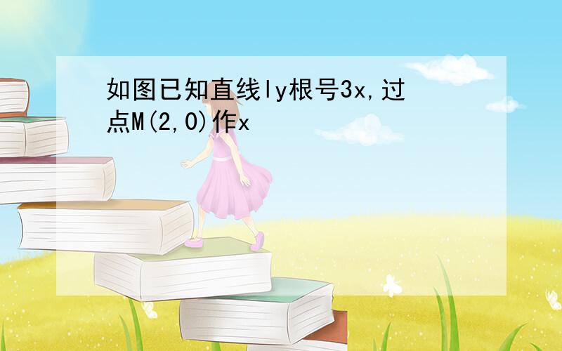 如图已知直线ly根号3x,过点M(2,0)作x