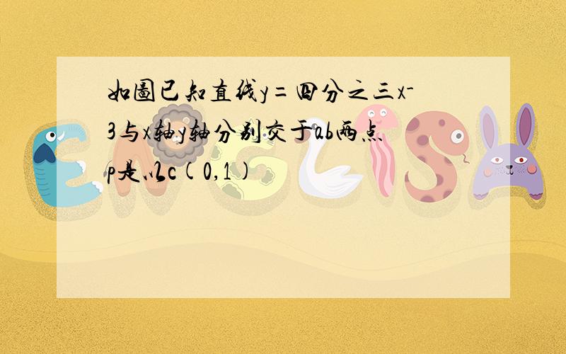 如图已知直线y=四分之三x-3与x轴y轴分别交于ab两点p是以c(0,1)