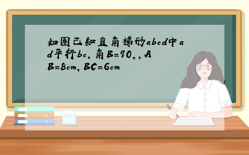 如图已知直角梯形abcd中ad平行bc,角B＝90°,AB=8cm,BC=6cm