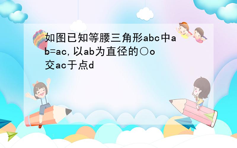 如图已知等腰三角形abc中ab=ac,以ab为直径的○o交ac于点d