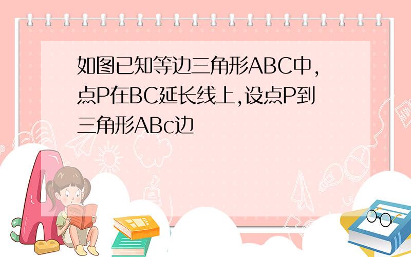 如图已知等边三角形ABC中,点P在BC延长线上,设点P到三角形ABc边