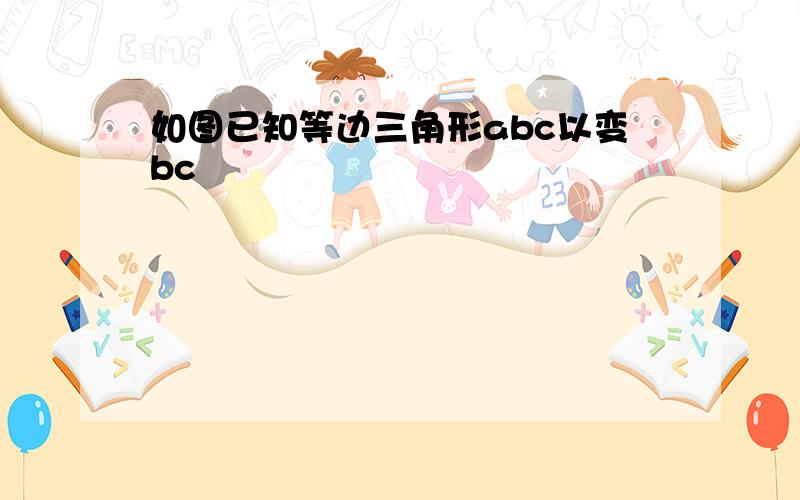 如图已知等边三角形abc以变bc