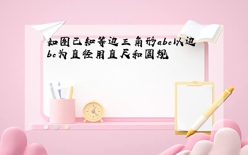 如图已知等边三角形abc以边bc为直径用直尺和圆规