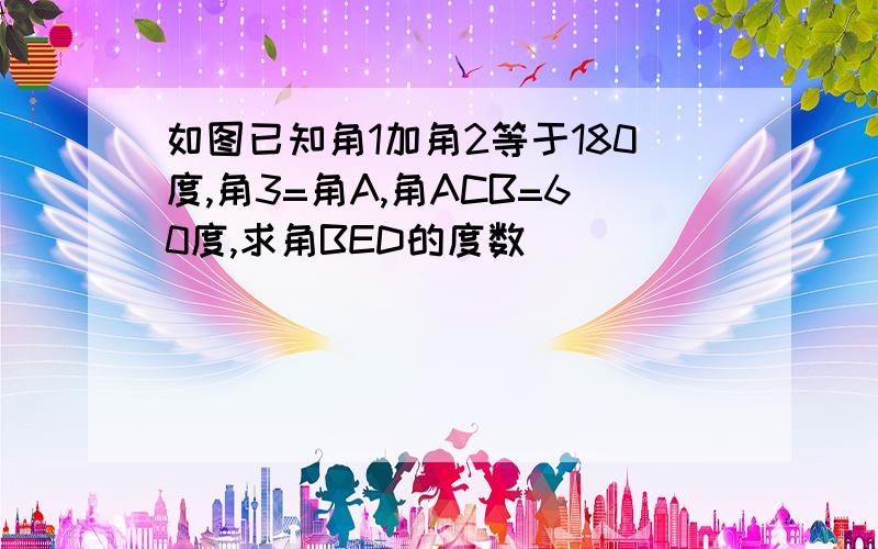 如图已知角1加角2等于180度,角3=角A,角ACB=60度,求角BED的度数