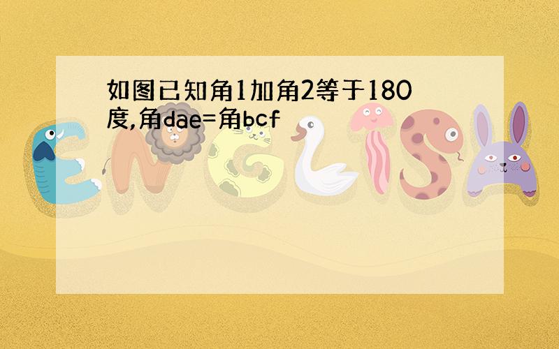 如图已知角1加角2等于180度,角dae=角bcf